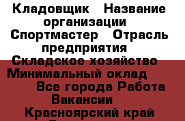 Кладовщик › Название организации ­ Спортмастер › Отрасль предприятия ­ Складское хозяйство › Минимальный оклад ­ 26 000 - Все города Работа » Вакансии   . Красноярский край,Бородино г.